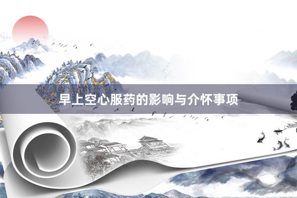 早上空心服药的影响与介怀事项