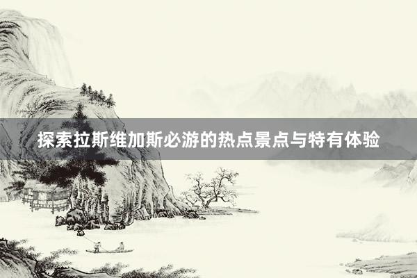 探索拉斯维加斯必游的热点景点与特有体验