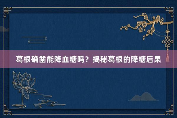 葛根确凿能降血糖吗？揭秘葛根的降糖后果