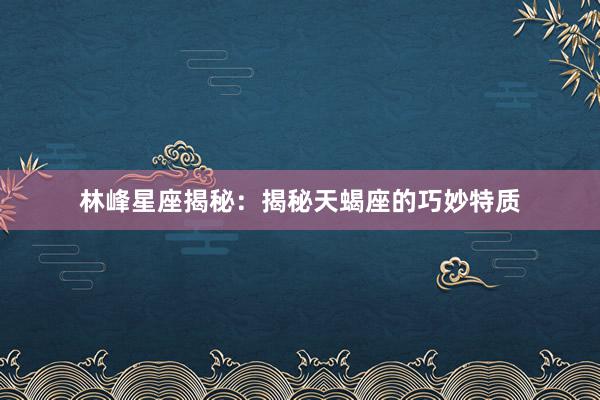 林峰星座揭秘：揭秘天蝎座的巧妙特质