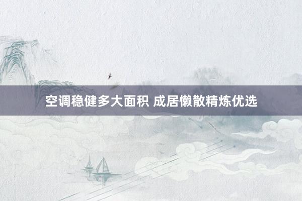 空调稳健多大面积 成居懒散精炼优选