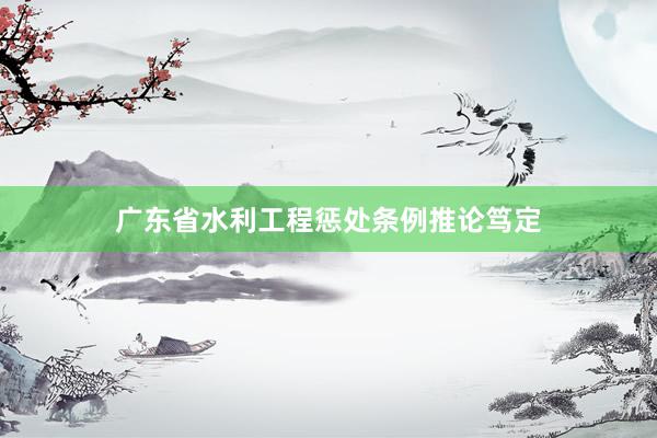 广东省水利工程惩处条例推论笃定