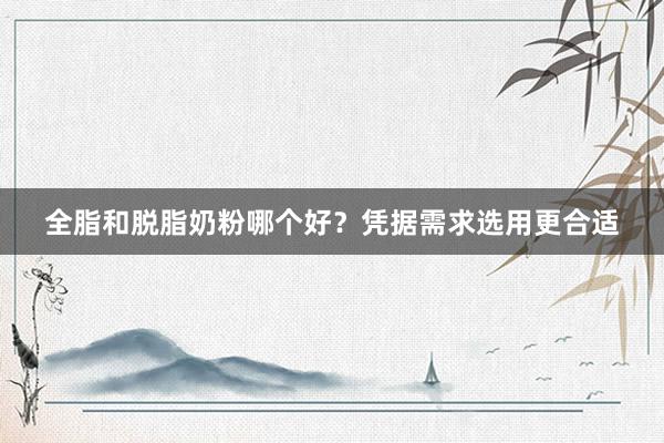 全脂和脱脂奶粉哪个好？凭据需求选用更合适