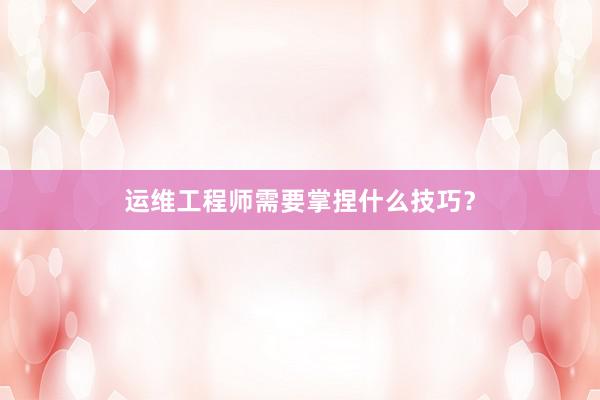 运维工程师需要掌捏什么技巧？