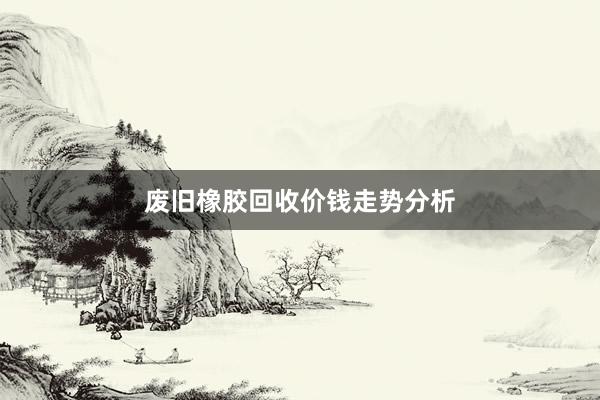 废旧橡胶回收价钱走势分析