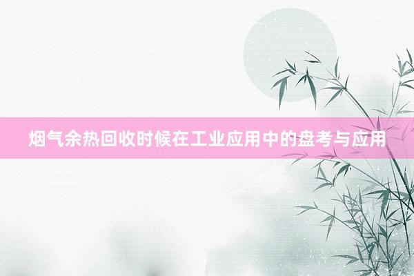 烟气余热回收时候在工业应用中的盘考与应用