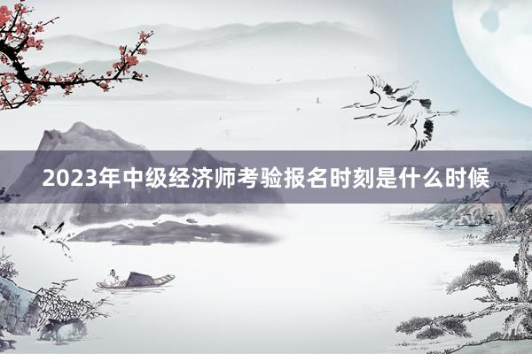 2023年中级经济师考验报名时刻是什么时候