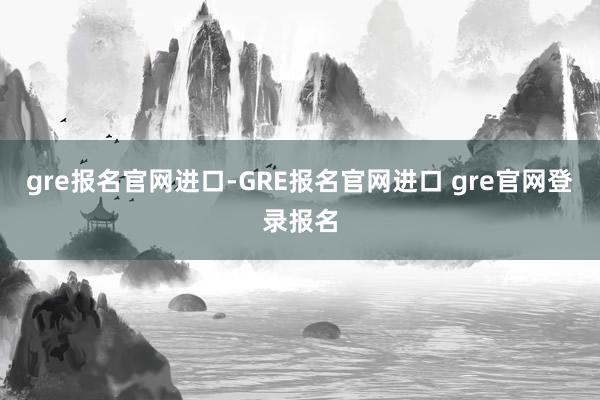 gre报名官网进口-GRE报名官网进口 gre官网登录报名