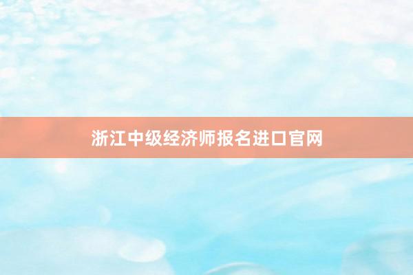 浙江中级经济师报名进口官网