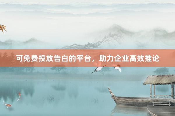 可免费投放告白的平台，助力企业高效推论