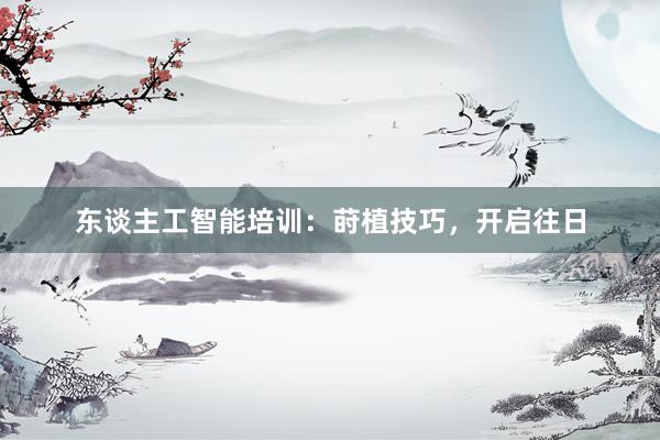 东谈主工智能培训：莳植技巧，开启往日