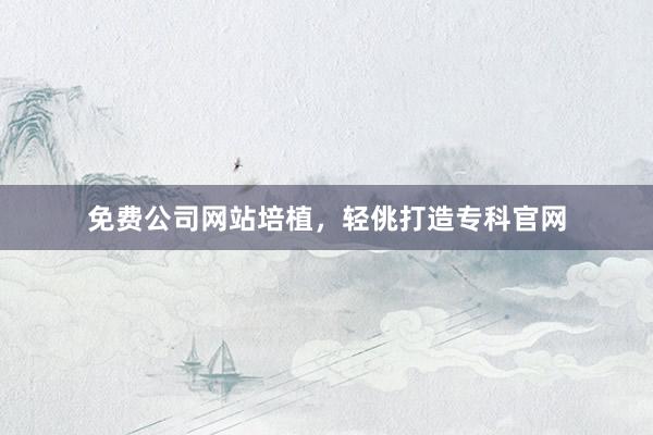 免费公司网站培植，轻佻打造专科官网