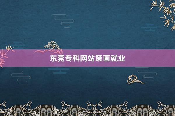 东莞专科网站策画就业