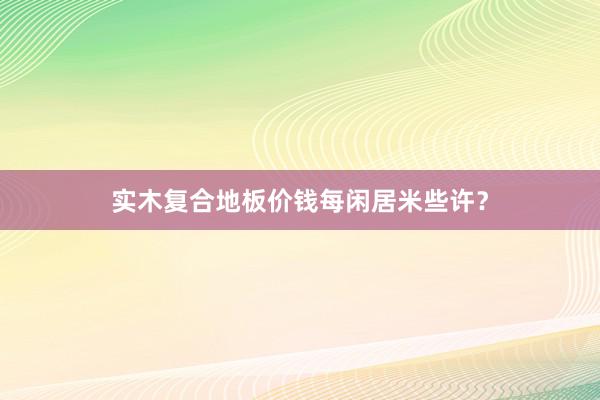 实木复合地板价钱每闲居米些许？