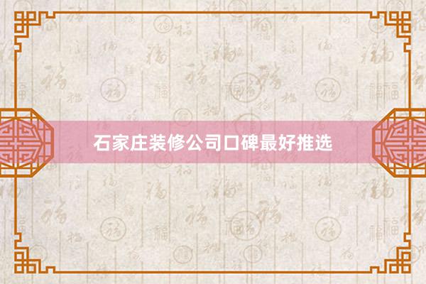 石家庄装修公司口碑最好推选