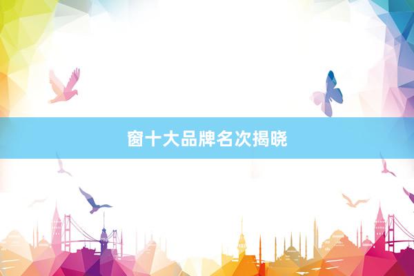 窗十大品牌名次揭晓