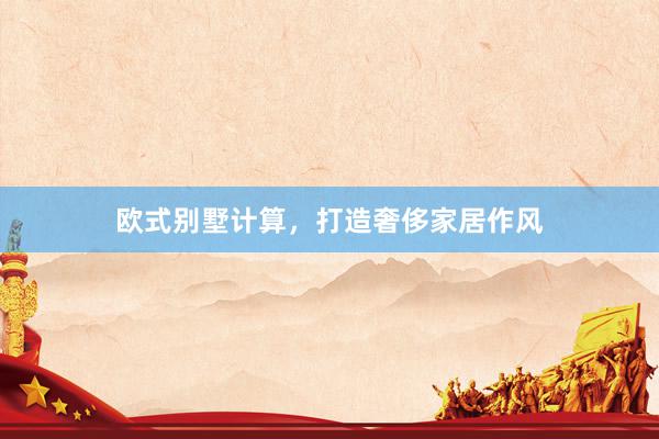 欧式别墅计算，打造奢侈家居作风
