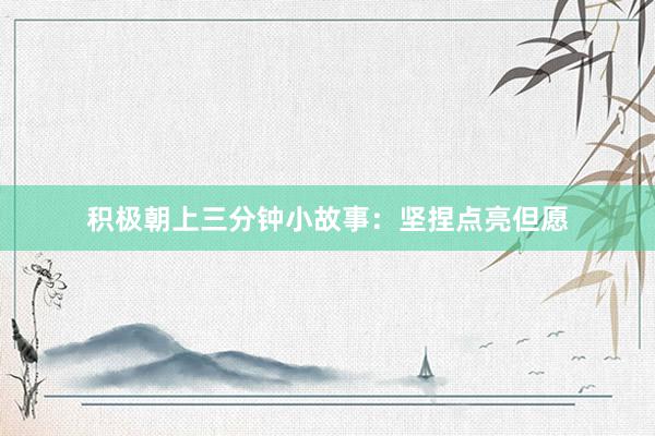 积极朝上三分钟小故事：坚捏点亮但愿