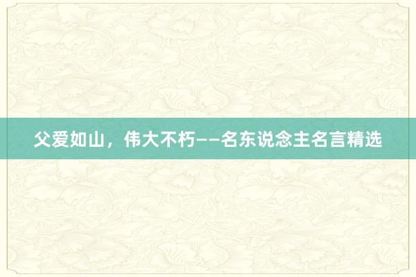 父爱如山，伟大不朽——名东说念主名言精选