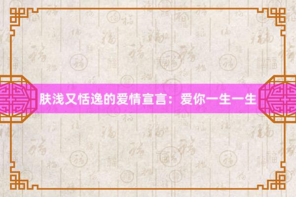 肤浅又恬逸的爱情宣言：爱你一生一生