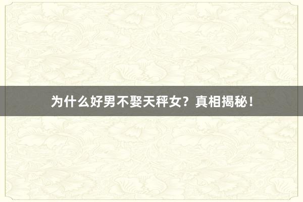 为什么好男不娶天秤女？真相揭秘！