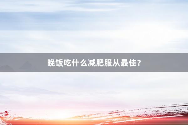 晚饭吃什么减肥服从最佳？