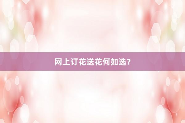 网上订花送花何如选？