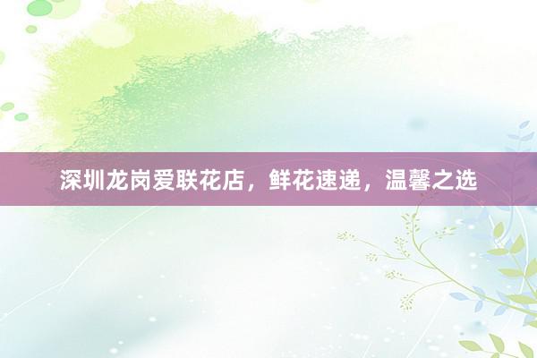 深圳龙岗爱联花店，鲜花速递，温馨之选